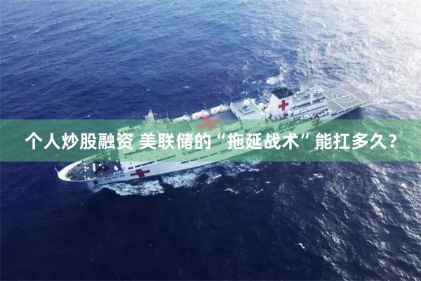 个人炒股融资 美联储的“拖延战术”能扛多久？