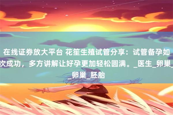 在线证劵放大平台 花笙生殖试管分享：试管备孕如何一次成功，多方讲解让好孕更加轻松圆满。_医生_卵巢_胚胎