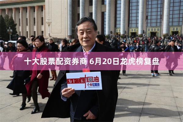 十大股票配资券商 6月20日龙虎榜复盘