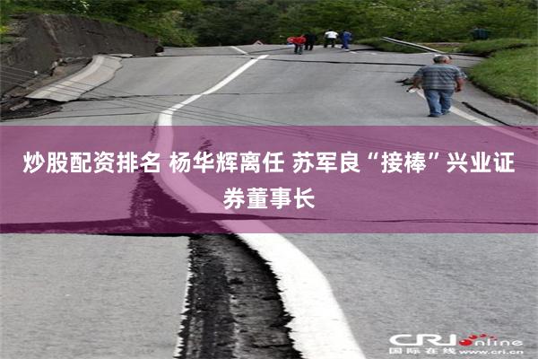 炒股配资排名 杨华辉离任 苏军良“接棒”兴业证券董事长