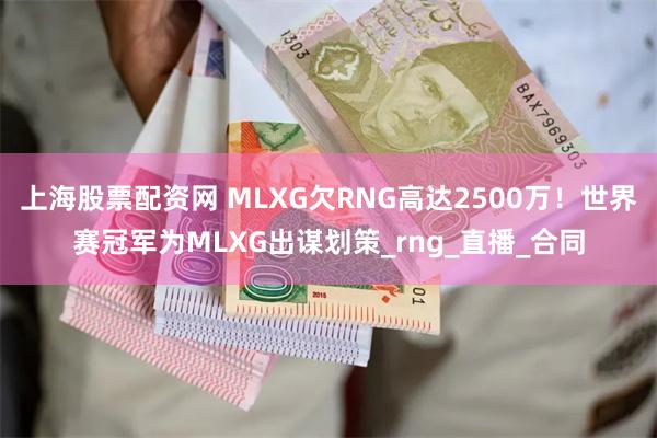 上海股票配资网 MLXG欠RNG高达2500万！世界赛冠军为MLXG出谋划策_rng_直播_合同