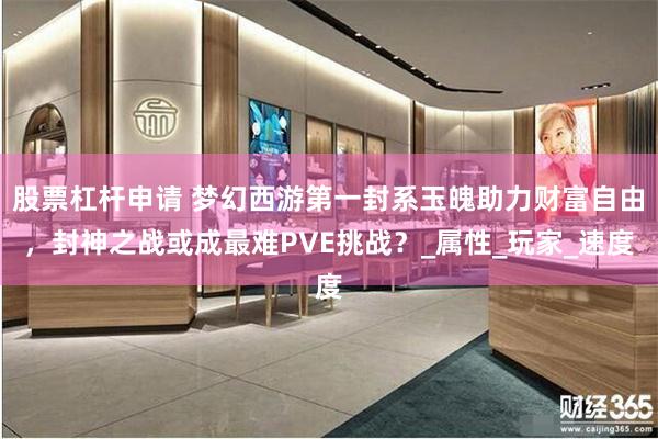 股票杠杆申请 梦幻西游第一封系玉魄助力财富自由，封神之战或成最难PVE挑战？_属性_玩家_速度