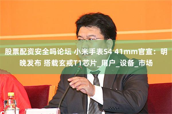 股票配资安全吗论坛 小米手表S4 41mm官宣：明晚发布 搭载玄戒T1芯片_用户_设备_市场