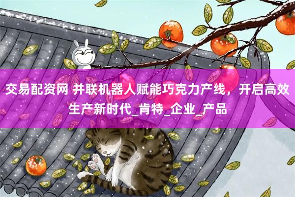 交易配资网 并联机器人赋能巧克力产线，开启高效生产新时代_肯特_企业_产品