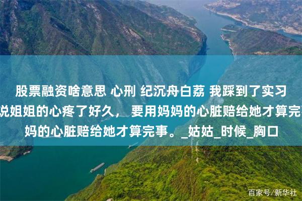 股票融资啥意思 心刑 纪沉舟白荔 我踩到了实习生姐姐的小狗，爸爸说姐姐的心疼了好久， 要用妈妈的心脏赔给她才算完事。_姑姑_时候_胸口