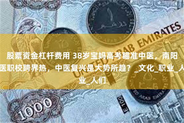 股票资金杠杆费用 38岁宝妈高考瞄准中医，南阳国医职校跨界热，中医复兴是大势所趋？_文化_职业_人们
