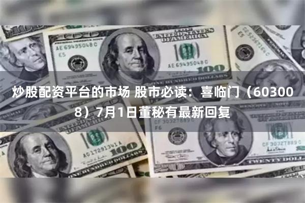 炒股配资平台的市场 股市必读：喜临门（603008）7月1日董秘有最新回复