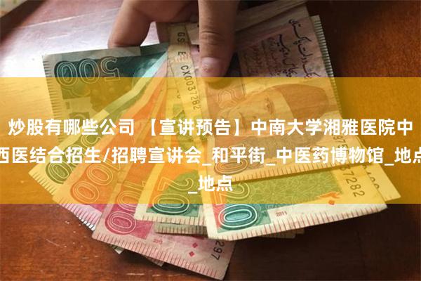 炒股有哪些公司 【宣讲预告】中南大学湘雅医院中西医结合招生/招聘宣讲会_和平街_中医药博物馆_地点