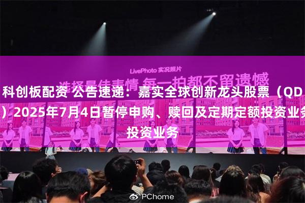 科创板配资 公告速递：嘉实全球创新龙头股票（QDII）2025年7月4日暂停申购、赎回及定期定额投资业务