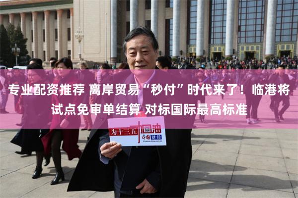 专业配资推荐 离岸贸易“秒付”时代来了！临港将试点免审单结算 对标国际最高标准