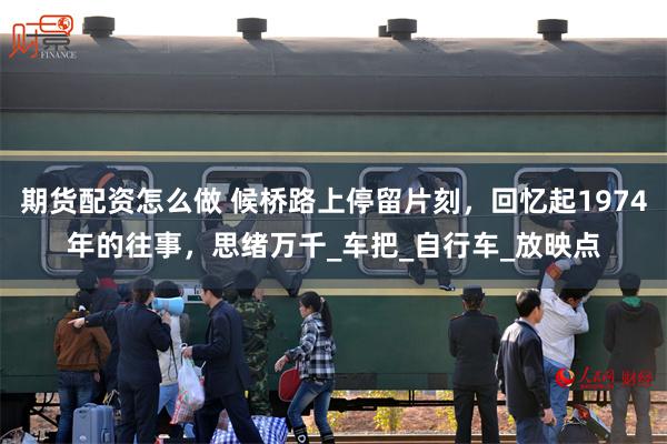 期货配资怎么做 候桥路上停留片刻，回忆起1974年的往事，思绪万千_车把_自行车_放映点